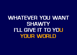 WHATEVER YOU WANT
SHAWI'Y

I'LL GIVE IT TO YOU
YOUR WORLD