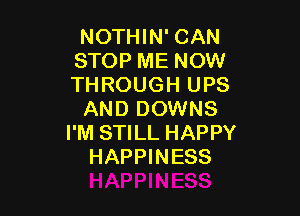 NOTHIN' CAN
STOP ME NOW
THROUGH UPS

AND DOWNS
I'M STILL HAPPY
HAPPINESS