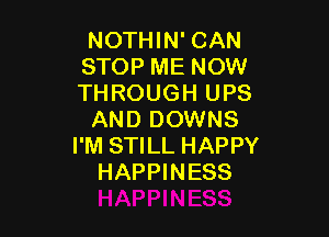 NOTHIN' CAN
STOP ME NOW
THROUGH UPS

AND DOWNS
I'M STILL HAPPY
HAPPINESS