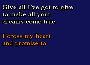 Give all I've got to give
to make all your
dreams come true

I cross my heart
and promise to