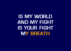 IS MY WORLD
AND MY FIGHT

IS YOUR FIGHT
MY BREATH