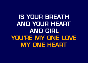 IS YOUR BREATH
AND YOUR HEART
AND GIRL
YOU'RE MY ONE LOVE
MY ONE HEART

g