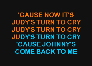 'CAUSE NOW IT'S
JUDY'S TURN TO CRY
JUDY'S TURN TO CRY
JUDY'S TURN TO CRY

'CAUSEJOHNNY'S
COME BACK TO ME