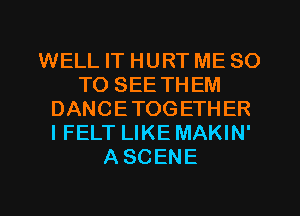 WELL IT HURT ME 80
TO SEE THEM
DANCETOGETHER
I FELT LIKE MAKIN'
ASCENE