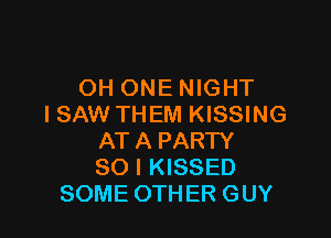 OH ONE NIGHT
I SAW THEM KISSING

AT A PARTY
SO I KISSED
SOME OTHER GUY