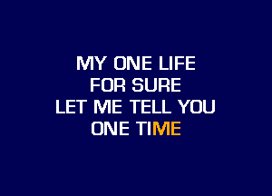 MY ONE LIFE
FOR SURE

LET ME TELL YOU
ONE TIME