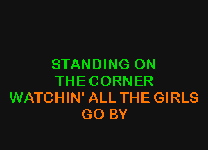 STANDING ON

THE CORNER
WATCHIN' ALL THEGIRLS
GO BY