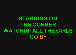 STANDING ON
THE CORNER

WATCHIN' ALL THE GIRLS
GO BY