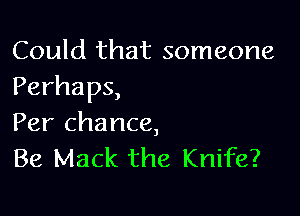 Could that someone
Perhaps,

Per chance,
Be Mack the Knife?
