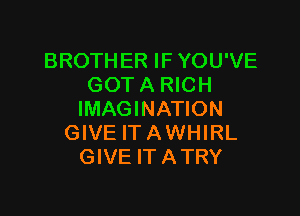 BROTHER IF YOU'VE
GOT A RICH

IMAGINATION
GIVE ITAWHIRL
GIVE ITATRY