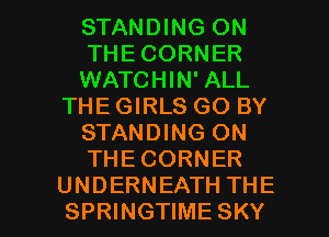 STANDING ON
THE CORNER
WATCHIN' ALL
THE GIRLS GO BY
STANDING ON
THECORNER

UNDERNEATH THE
SPRINGTIME SKY l