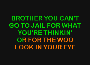 BROTHER YOU CAN'T
GO TO JAIL FOR WHAT
YOU'RETHINKIN'
OR FOR THEWOO
LOOK IN YOUR EYE