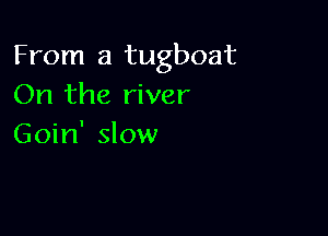 From a tugboat
On the river

Goin' slow