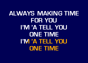 ALWAYS MAKING TIME
FOR YOU
I'M 'A TELL YOU

ONE TIME
I'M 'A TELL YOU
ONE TIME