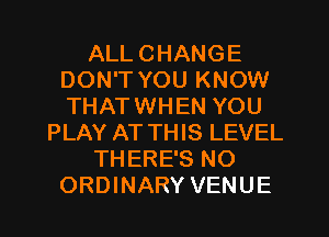 ALL CHANGE
DON'T YOU KNOW
THATWHEN YOU

PLAY AT THIS LEVEL

THERE'S NO

ORDINARY VENUE