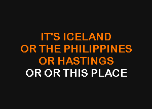 IT'S ICELAND
OR THE PHILIPPINES

OR HASTINGS
OR OR THIS PLACE