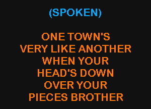 (SPOKEN)

ONETOWN'S
VERY LIKE ANOTH ER
WHEN YOUR
HEAD'S DOWN
OVER YOUR
PIECES BROTHER