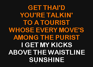 GET THAI'D
YOU'RETALKIN'

T0 ATOURIST
WHOSE EVERY MOVE'S
AMONG THE PURIST
I GET MY KICKS
ABOVE TH E WAISTLI N E
SUNSHINE