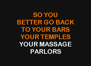 SO YOU
BETTER GO BACK
TO YOUR BARS

YOUR TEMPLES
YOU R MASSAG E
PARLORS