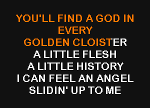 YOU'LL FIND A GOD IN
EVERY
GOLDEN CLOISTER
A LI1TLE FLESH
A LI1TLE HISTORY
I CAN FEEL AN ANGEL

SLIDIN'UPTO ME I