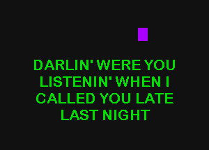 DARLIN' WEREYOU

LISTENIN' WHEN I
CALLED YOU LATE
LAST NIGHT