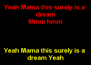 Yeah Mama this surely is a
dream
Mmmhmm

Yeah Mama this surely is a
dream Yeah