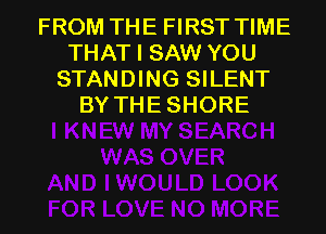 FROM THE FIRST TIME
THAT I SAW YOU
STANDING SILENT
BY THESHORE
