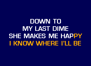 DOWN TO
MY LAST DIME
SHE MAKES ME HAPPY
I KNOW WHERE I'LL BE