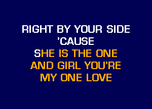 RIGHT BY YOUR SIDE
'CAUSE
SHE IS THE ONE
AND GIRL YOU'RE
MY ONE LOVE