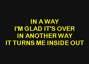 IN A WAY
I'M GLAD IT'S OVER

IN ANOTHER WAY
IT TURNS ME INSIDE OUT