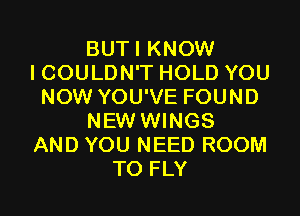 BUTI KNOW
I COULDN'T HOLD YOU
NOW YOU'VE FOUND
NEW WINGS
AND YOU NEED ROOM
T0 FLY