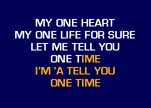MY ONE HEART
MY ONE LIFE FOR SURE
LET ME TELL YOU
ONE TIME
I'M 'A TELL YOU
ONE TIME