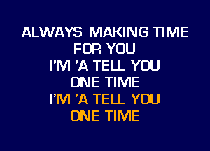 ALWAYS MAKING TIME
FOR YOU
I'M 'A TELL YOU

ONE TIME
I'M 'A TELL YOU
ONE TIME