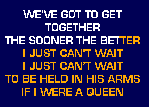 WE'VE GOT TO GET
TOGETHER
THE SOONER THE BETTER
I JUST CAN'T WAIT
I JUST CAN'T WAIT
TO BE HELD IN HIS ARMS
IF I WERE A QUEEN