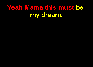 Yeah Mama this must be
my dream.