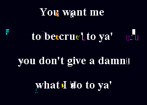 You wgmt me
to DCtCFu' 1 to ya'

you don't give a damnil

yvhatsl tie to ya'