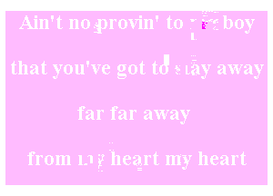 Ain't no iprovin' to I boy

that you've got t3 5 Lily away

far far away

from 1-1 jg Lhezgrt my heart