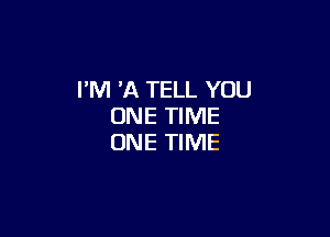 I'M HQ TELL YOU
ONE TIME

ONE TIME