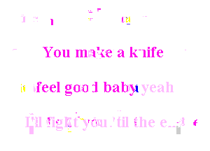 You make a lnife

1a sfeel gum 21 babyyeah

lull ' .Iglityo'm '01 the enii f