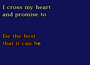 I cross my heart
and promise to

Be the best
that it can be