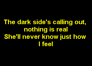 The dark side's calling out,
nothing is real

She'll never know just how
I feel