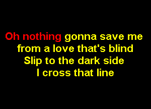 Oh nothing gonna save me
from a love that's blind

Slip to the dark side
I cross that line