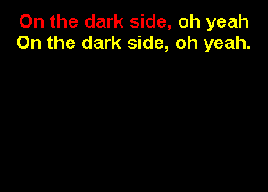 On the dark side, oh yeah
0n the dark side, oh yeah.