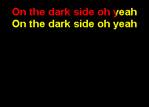 On the dark side oh yeah
0n the dark side oh yeah
