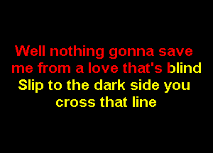 Well nothing gonna save
me from a love that's blind
Slip to the dark side you
cross that line
