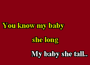 You know my baby

she long

My baby she tall..