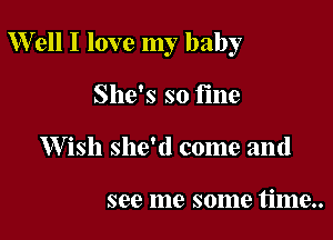 Well I love my baby

She's so fine
W ish she'd come and

see me some time..