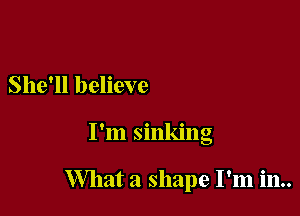 She'll believe

I'm sinking

What a shape I'm in..