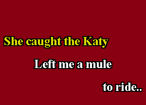 She caught the Katy

Left me a mule

to ride..