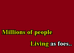 Millions of people

Living as foes..